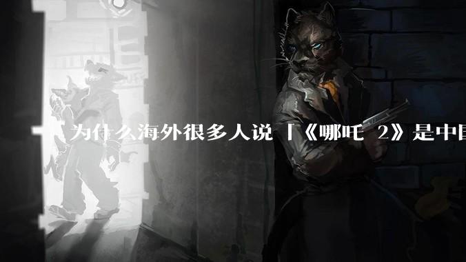 为什么海外很多人说「《哪吒 2》是中国人自己的狂欢」？