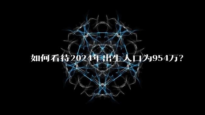 如何看待2024年出生人口为954万？