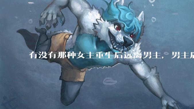 有没有那种女主重生后远离男主，男主后来追妻火葬场的文？